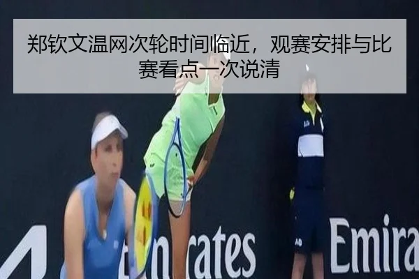 郑钦文温网次轮时间临近，观赛安排与比赛看点一次说清